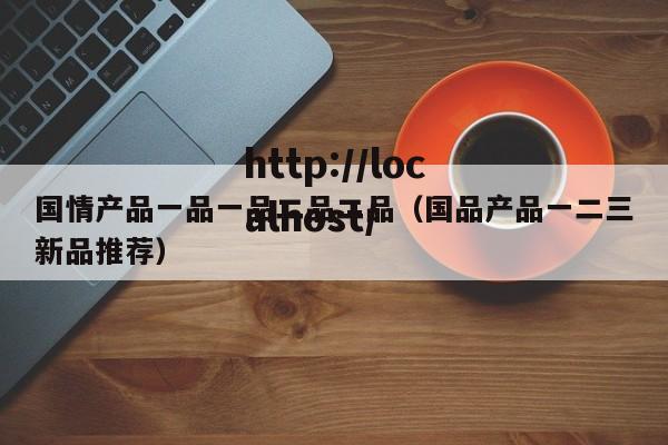 国情产品一品一品二品二品(国品产品一二三新品推荐)