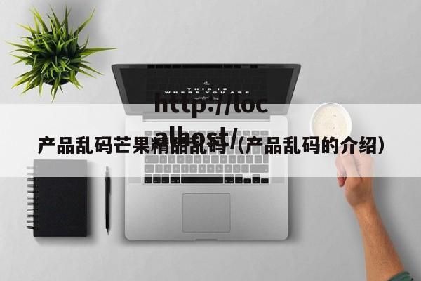 产品乱码芒果精品乱码(产品乱码的介绍)